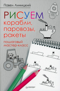 Рисуем корабли, паровозы, ракеты: пошаговый мастер-класс. . Линицкий П. С..