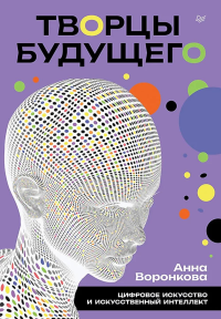 Творцы будущего.Цифровое искусство и искусственный интеллект. Воронкова А.