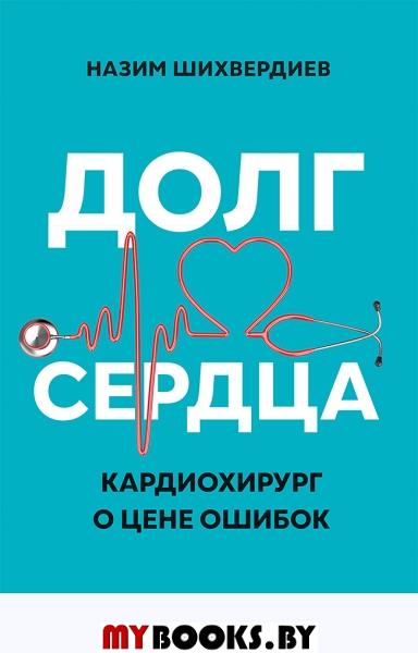 Долг сердца. Кардиохирург о цене ошибок. . Шихвердиев Н. Н..