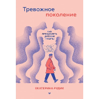 Тревожное поколение: как преодолеть детские травмы. Психологический чекап. . Рудик Е. А..