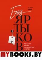 Без ярлыков. Женский взгляд на лидерство и успех. Шике М.