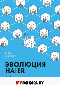 Эволюция Haier. От убыточного завода до глобальной суперплатформы. Юн Х., Ячжоу Х.