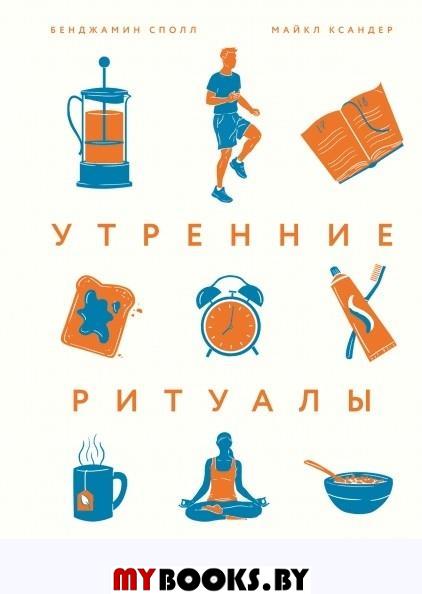 Утренние ритуалы. Как успешные люди начинают свой день. Бенджамин Сполл, Майкл Ксандер