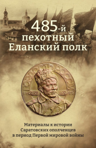 485-й пехотный Еланский полк. Материалы к истории Саратовских ополченцев в период Первой мировой войны. . Дядиченко А.В..