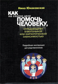 Как на самом деле помочь человеку, страдающему алкогольной или наркотической зависимостью. Подробная инструкция для родственников. . Юнаковская Н.Г..