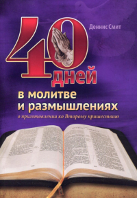 40 дней в молитве и размышлениях о приготовлении ко Второму пришествию. Смит Д.