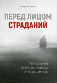 Перед лицом страданий. Как сохранить мужество и надежду в непростом мире. Баденас Р