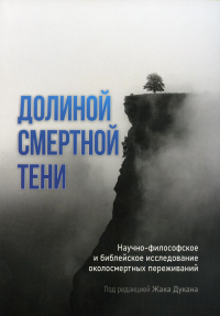 Долиной смертной тени. Научно-философское и библейское исследование околосмертных переживаний