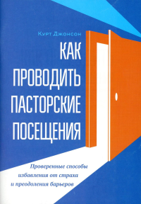 Как проводить пасторские посещения. Проверенные способы избавления от страха и преодоления барьеров. Джонсон К.