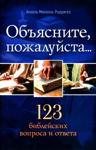 Объясните, пожалуйста...123 библейских вопроса и ответа. Родригес А.М.