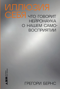 Иллюзия себя: Что говорит нейронаука о нашем самовосприятии. Бернс Г.