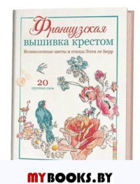 Французская вышивка крестом.Великолепные цветы и птицы Элен ле Берр.20 схем. Берр Э.