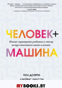 Человек + машина.   Новые принципы работы в эпоху искусственного интеллекта. Пол Доэрти, Джеймс Уилсон