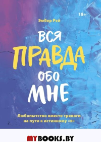 Вся правда обо мне. Любопытство вместо тревоги на пути к истинному «я». Рэй Э.