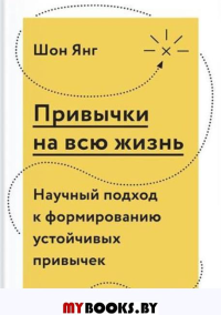 Привычки на всю жизнь. Научный подход к формированию устойчивых привычек. Янг Ш.