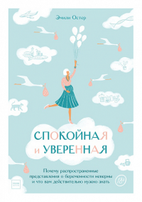 Спокойная и уверенная. Почему распространенные представления о беременности неверны, и что вам дейст. Эмили Остер