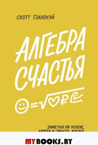 Алгебра счастья. Заметки об успехе, любви и смысле жизни. Гэллоуэй С.