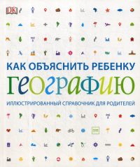 Как объяснить ребенку географию. Иллюстрированный справочник для родителей.