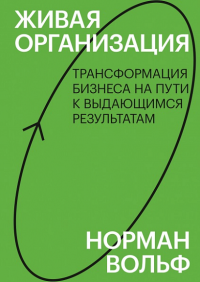 Живая организация. Трансформация бизнеса на пути к выдающимся результатам. Норман Вольф