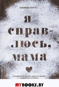 Я справлюсь, мама. Как пережить потерю, обрести любовь и научиться готовить. Оливия Поттс