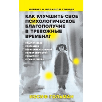 Как улучшить свое психологическое самочувствие в тревожные времена? Практическая программа безмедикаментозной психологической поддержки и самопомощи. Гольман И.А.