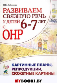 Развиваем связную речь у детей 6-7 лет с ОНР. Картинные планы, репродукции, сюжетные картины. Арбекова Н.Е.