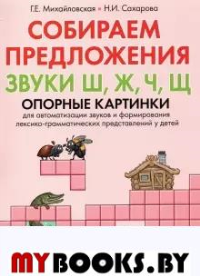 Собираем предложения. Звуки Ш, Ж, Ч, Щ. Опорные картинки для автоматизации звуков и формирования лексико-грамматических представлений у детей. Михайловская Г.Е., Сахарова Н.И.