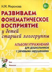 Развиваем фонематическое восприятие у детей старшей логогруппы. Альбом упражнений для дошкольников с речевыми нарушениями. Миронова Н.М.