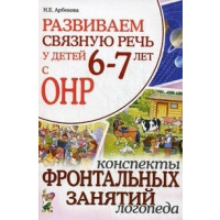 Развиваем связную речь у детей 6-7 лет с ОНР.Конспекты фронтальных занятий логопеда. Арбекова Н.Е.