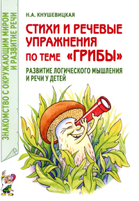 Кнушевицкая Н.А.. Стихи и речевые упражнения по теме "Грибы". Развитие логического мышления и речи у детей