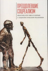 Преодолевшие соцреализм. Авангард 1970-1980-х в борьбе с соц. реализмом. под ред.Богдано