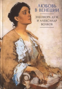 Любовь в Венеции. Элеонора Дузе и Александр Волков. Талалай М.