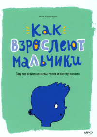 Как взрослеют мальчики. Гид по изменениям тела и настроения. Уилкинсон Ф.