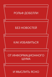 Без новостей. Как избавиться от информационного шума и мыслить ясно. Рольф Добелли