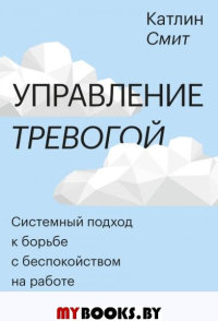 Управление тревогой. Системный подход к борьбе с беспокойством на работе и в отношениях. Смит К.