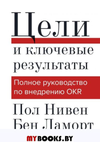 Цели и ключевые результаты. Полное руководство по внедрению OKR. Пол Нивен, Бен Ламорт
