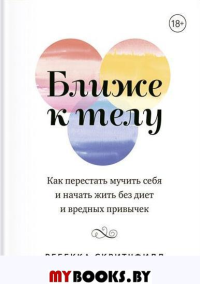 Ближе к телу. Как перестать мучить себя и начать жить без диет и вредных привычек. Ребекка Скритчфилд