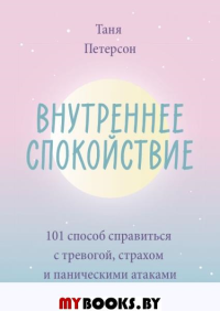 Внутреннее спокойствие. 101 способ справиться с тревогой, страхом и паническими атаками. Петерсон Т.