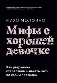 Мифы о хорошей девочке. Как разрушить стереотипы и начать жить по своим правилам. Махо Молфино