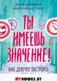 Ты имеешь значение! Как девочке выстроить границы. Кортни Макавинта