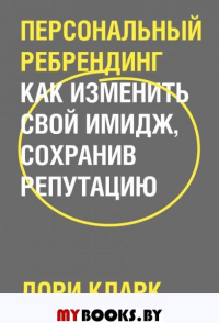 Персональный ребрендинг. Как изменить свой имидж, сохранив репутацию. Дори Кларк