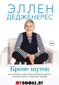 Кроме шуток. Как полюбить себя, продать дуршлаг дорого, прокачать мозг с помощью телешоу и другие ис. Эллен Дедженерес