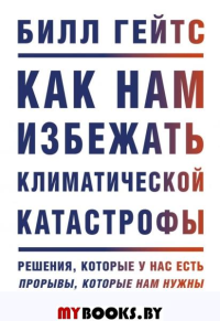 Как нам избежать климатической катастрофы. Решения, которые у нас есть. Прорывы, которые нам нужны. Билл Гейтс
