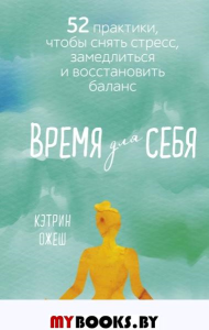 Время для себя. 52 практики, чтобы снять стресс, замедлиться и восстановить баланс. Кэтрин Ожеш