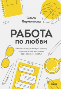 Работа по любви. Как построить успешную карьеру и превратить ее в источник вдохновения и счастья. Ольга Лермонтова