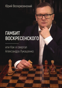 Гамбит Воскресенского, или Как я свергал Александра Лукашенко. Врскресенский Ю.В.