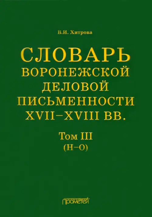 Словарь воронежской деловой письменности XVII-XVIII вв. Том 3. Н-О. Хитрова Валентина Ивановна