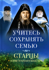 Учитесь сохранять семью: Старцы Псково-Печерского монастыря о семейной жизни. Деревягина В.