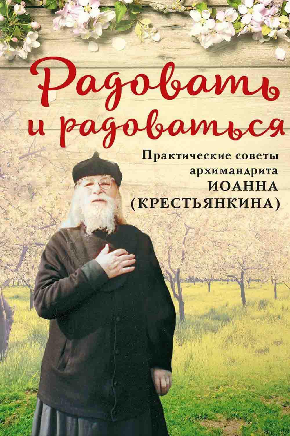 Радовать и радоваться. Практические советы архимандрита Иоанна (Крестьянкина). 5-е изд. Сост. Горюнова А.