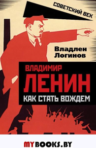 Владимир Ленин. Как стать вождем. Логинов В.Т.